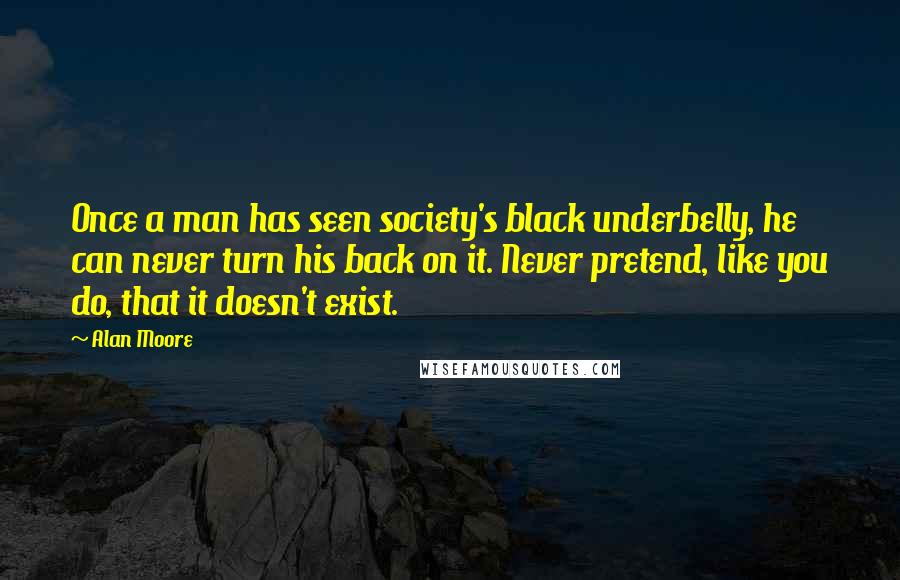 Alan Moore Quotes: Once a man has seen society's black underbelly, he can never turn his back on it. Never pretend, like you do, that it doesn't exist.