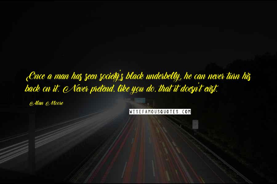 Alan Moore Quotes: Once a man has seen society's black underbelly, he can never turn his back on it. Never pretend, like you do, that it doesn't exist.