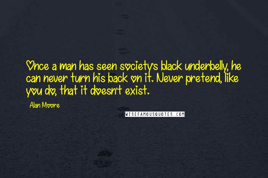 Alan Moore Quotes: Once a man has seen society's black underbelly, he can never turn his back on it. Never pretend, like you do, that it doesn't exist.