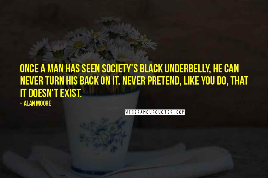 Alan Moore Quotes: Once a man has seen society's black underbelly, he can never turn his back on it. Never pretend, like you do, that it doesn't exist.