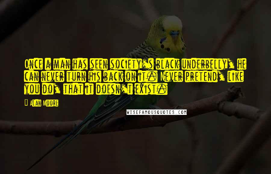 Alan Moore Quotes: Once a man has seen society's black underbelly, he can never turn his back on it. Never pretend, like you do, that it doesn't exist.