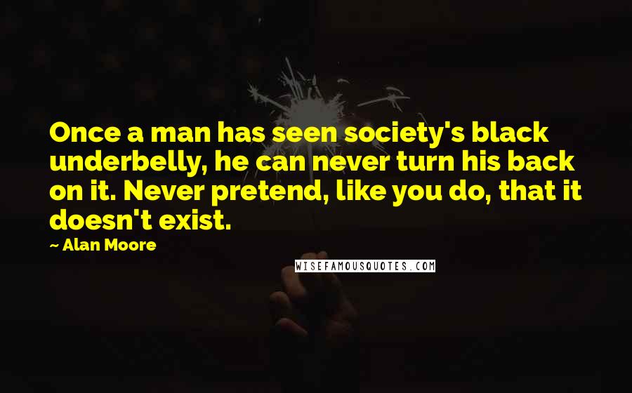 Alan Moore Quotes: Once a man has seen society's black underbelly, he can never turn his back on it. Never pretend, like you do, that it doesn't exist.