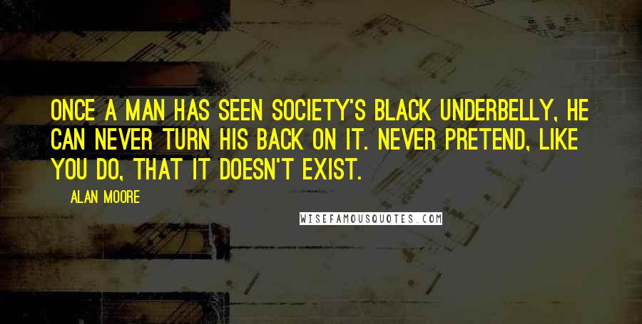 Alan Moore Quotes: Once a man has seen society's black underbelly, he can never turn his back on it. Never pretend, like you do, that it doesn't exist.
