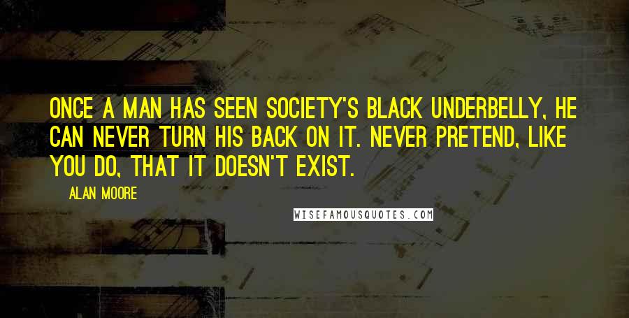 Alan Moore Quotes: Once a man has seen society's black underbelly, he can never turn his back on it. Never pretend, like you do, that it doesn't exist.