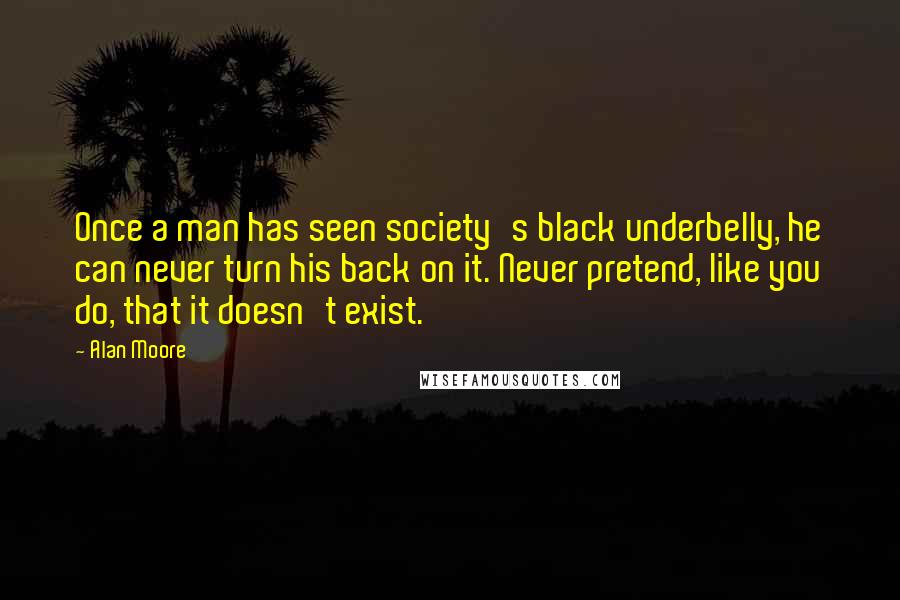 Alan Moore Quotes: Once a man has seen society's black underbelly, he can never turn his back on it. Never pretend, like you do, that it doesn't exist.