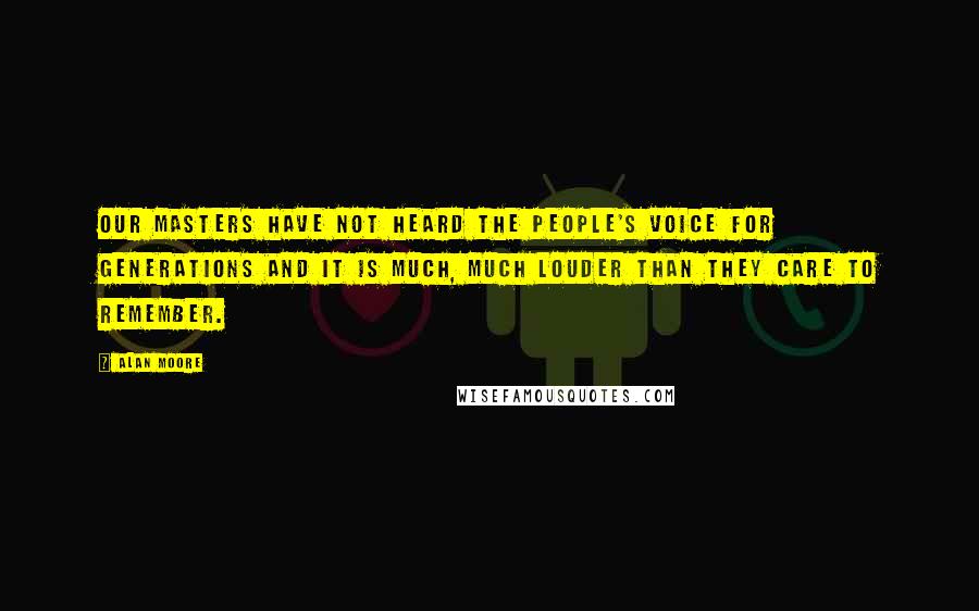 Alan Moore Quotes: Our masters have not heard the people's voice for generations and it is much, much louder than they care to remember.