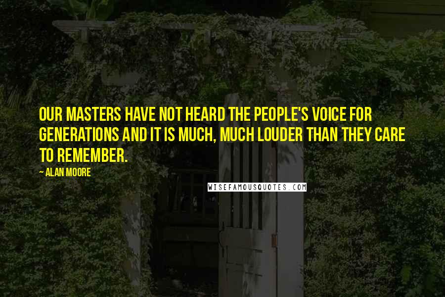 Alan Moore Quotes: Our masters have not heard the people's voice for generations and it is much, much louder than they care to remember.