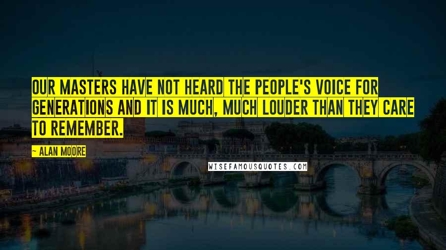 Alan Moore Quotes: Our masters have not heard the people's voice for generations and it is much, much louder than they care to remember.