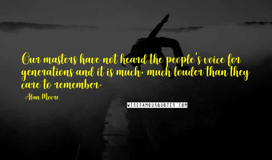 Alan Moore Quotes: Our masters have not heard the people's voice for generations and it is much, much louder than they care to remember.