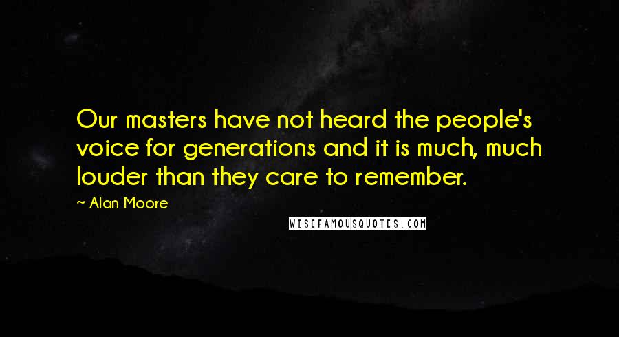 Alan Moore Quotes: Our masters have not heard the people's voice for generations and it is much, much louder than they care to remember.