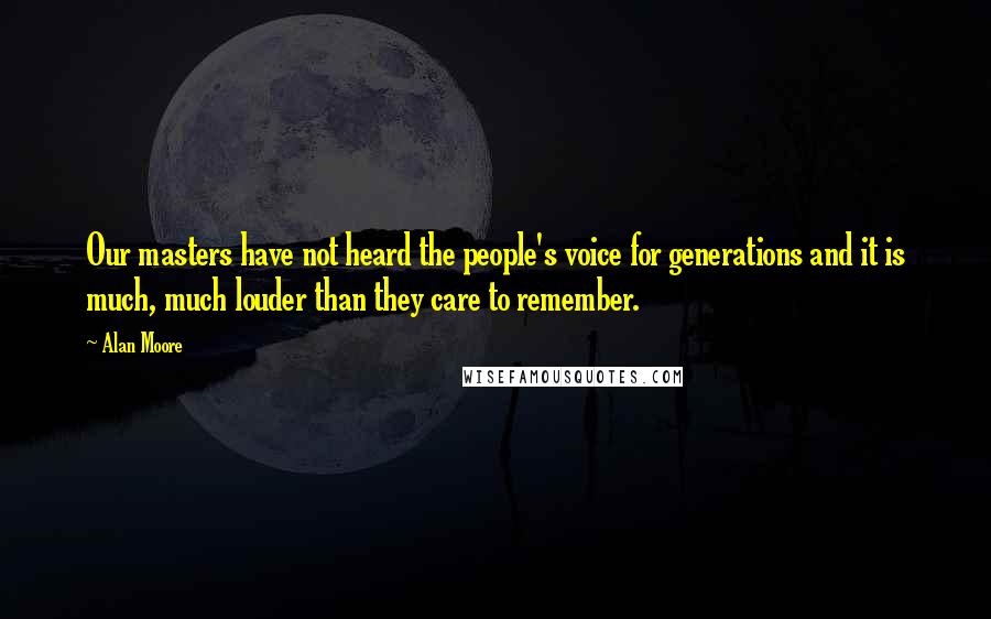 Alan Moore Quotes: Our masters have not heard the people's voice for generations and it is much, much louder than they care to remember.