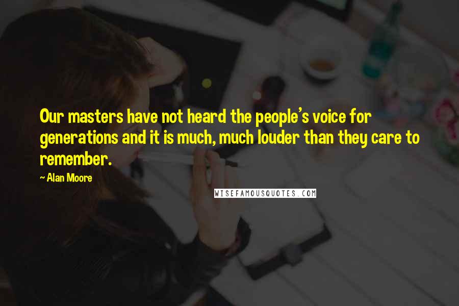 Alan Moore Quotes: Our masters have not heard the people's voice for generations and it is much, much louder than they care to remember.