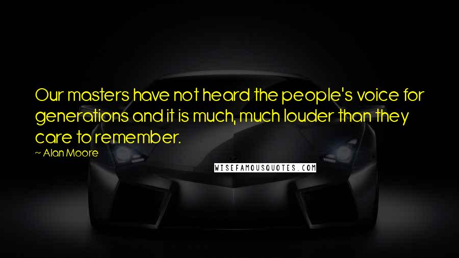 Alan Moore Quotes: Our masters have not heard the people's voice for generations and it is much, much louder than they care to remember.