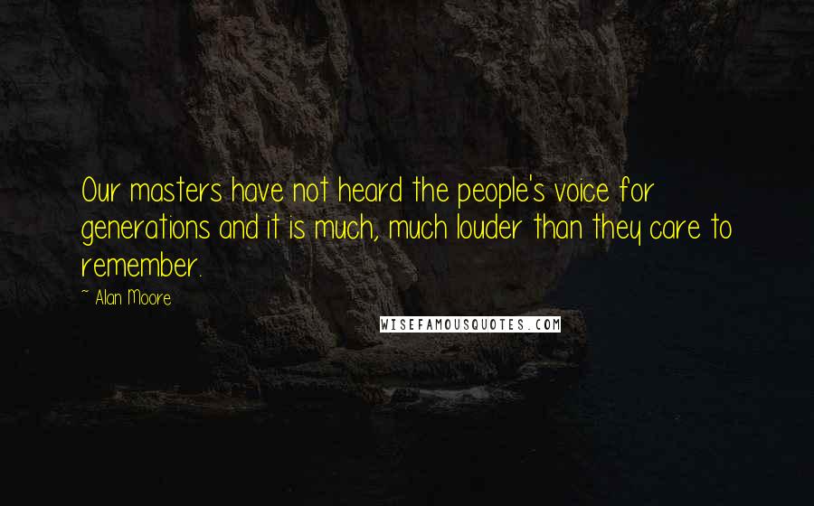 Alan Moore Quotes: Our masters have not heard the people's voice for generations and it is much, much louder than they care to remember.