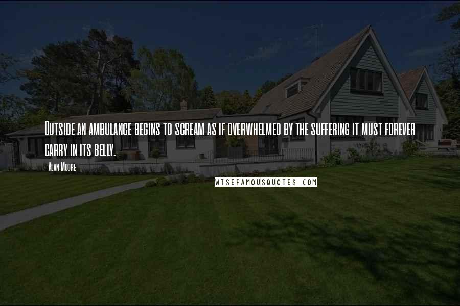 Alan Moore Quotes: Outside an ambulance begins to scream as if overwhelmed by the suffering it must forever carry in its belly.