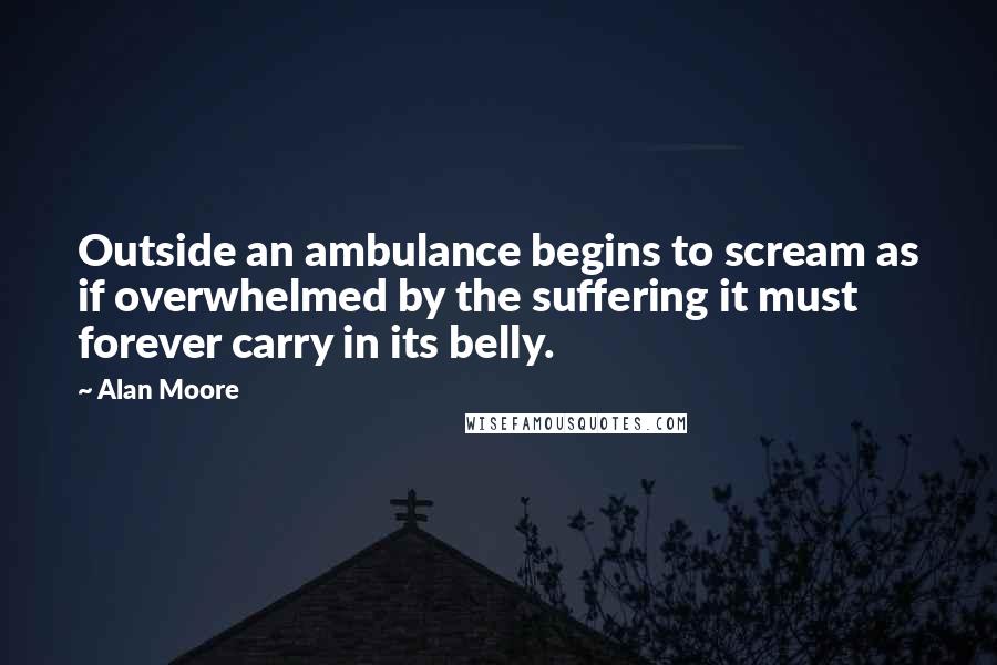 Alan Moore Quotes: Outside an ambulance begins to scream as if overwhelmed by the suffering it must forever carry in its belly.