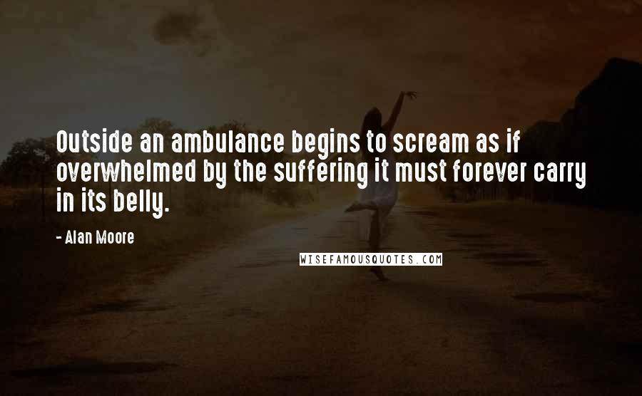 Alan Moore Quotes: Outside an ambulance begins to scream as if overwhelmed by the suffering it must forever carry in its belly.