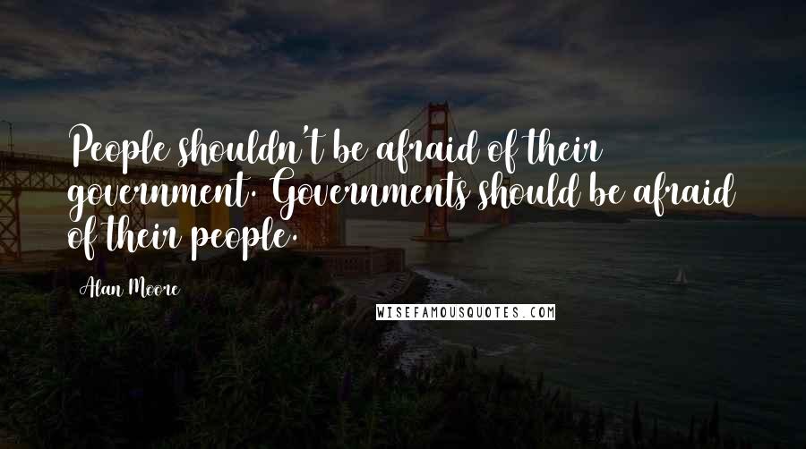 Alan Moore Quotes: People shouldn't be afraid of their government. Governments should be afraid of their people.