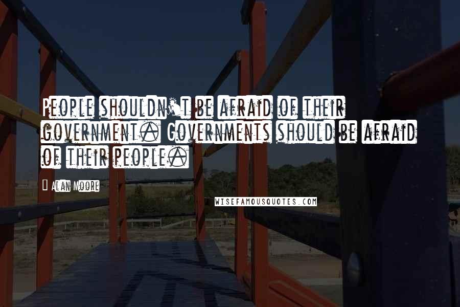 Alan Moore Quotes: People shouldn't be afraid of their government. Governments should be afraid of their people.