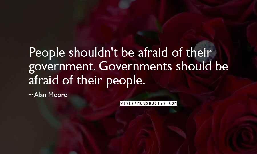 Alan Moore Quotes: People shouldn't be afraid of their government. Governments should be afraid of their people.