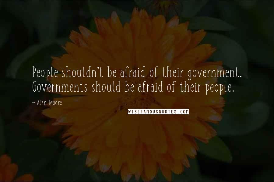 Alan Moore Quotes: People shouldn't be afraid of their government. Governments should be afraid of their people.