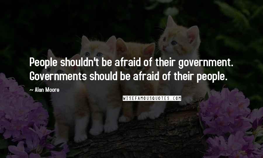 Alan Moore Quotes: People shouldn't be afraid of their government. Governments should be afraid of their people.