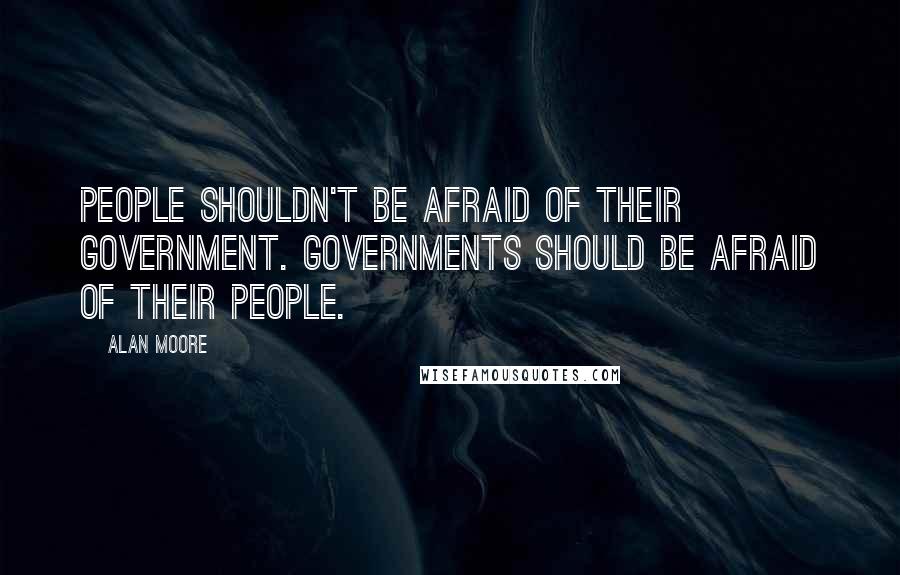 Alan Moore Quotes: People shouldn't be afraid of their government. Governments should be afraid of their people.