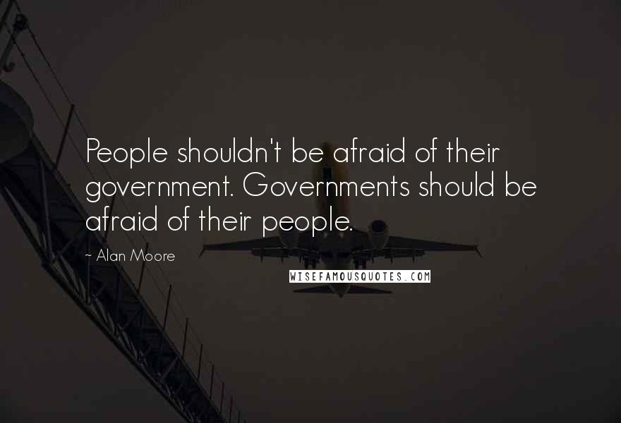 Alan Moore Quotes: People shouldn't be afraid of their government. Governments should be afraid of their people.