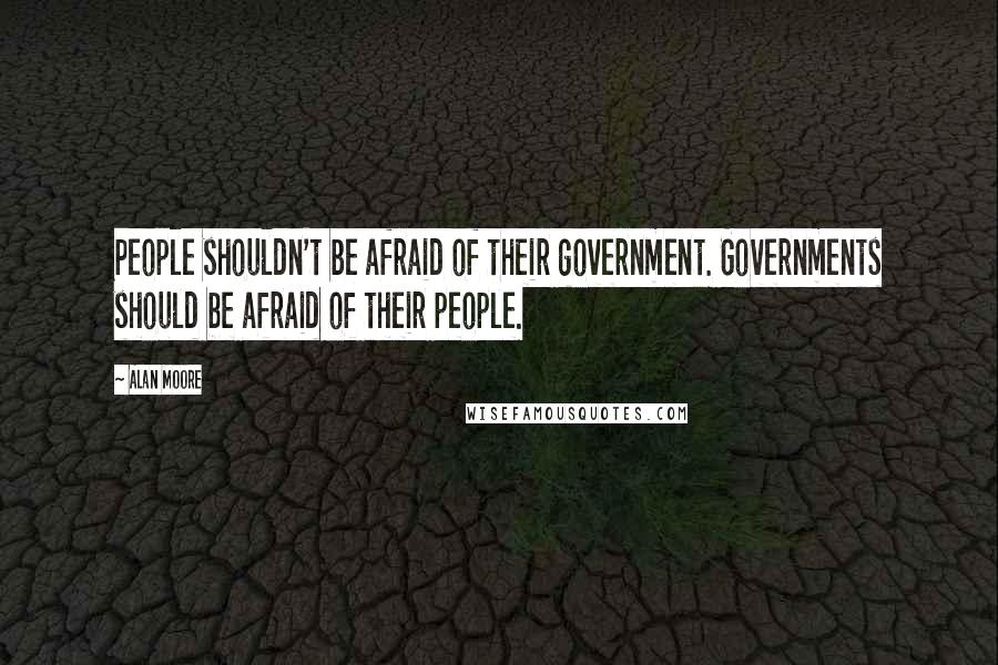 Alan Moore Quotes: People shouldn't be afraid of their government. Governments should be afraid of their people.