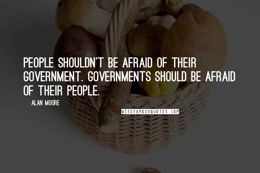 Alan Moore Quotes: People shouldn't be afraid of their government. Governments should be afraid of their people.