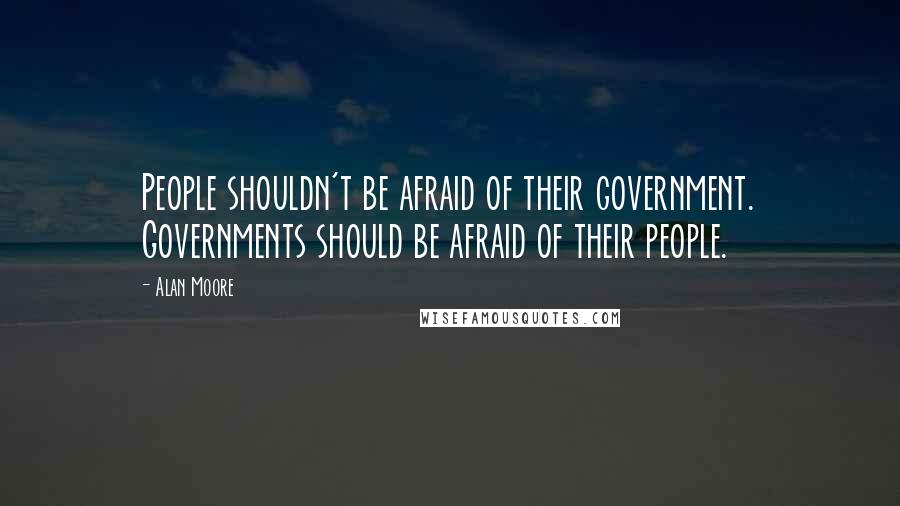 Alan Moore Quotes: People shouldn't be afraid of their government. Governments should be afraid of their people.