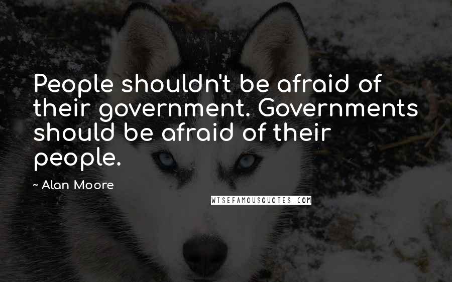 Alan Moore Quotes: People shouldn't be afraid of their government. Governments should be afraid of their people.