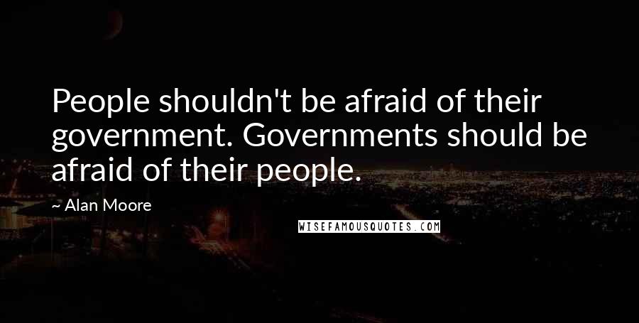 Alan Moore Quotes: People shouldn't be afraid of their government. Governments should be afraid of their people.