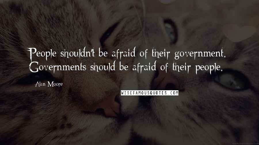 Alan Moore Quotes: People shouldn't be afraid of their government. Governments should be afraid of their people.