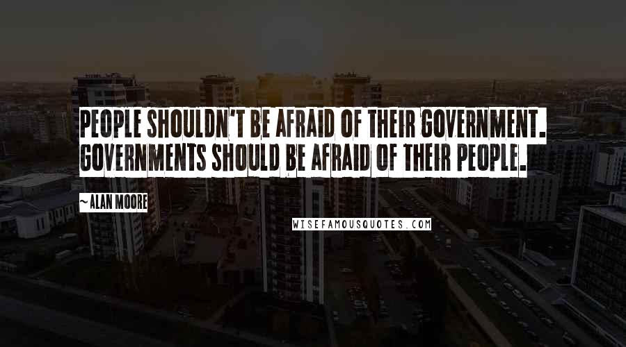 Alan Moore Quotes: People shouldn't be afraid of their government. Governments should be afraid of their people.