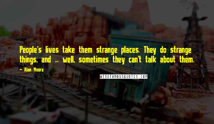 Alan Moore Quotes: People's lives take them strange places. They do strange things, and ... well, sometimes they can't talk about them.