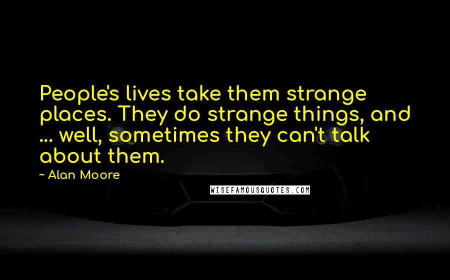 Alan Moore Quotes: People's lives take them strange places. They do strange things, and ... well, sometimes they can't talk about them.