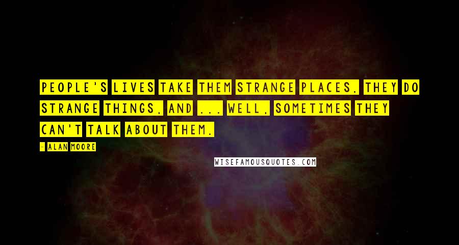 Alan Moore Quotes: People's lives take them strange places. They do strange things, and ... well, sometimes they can't talk about them.