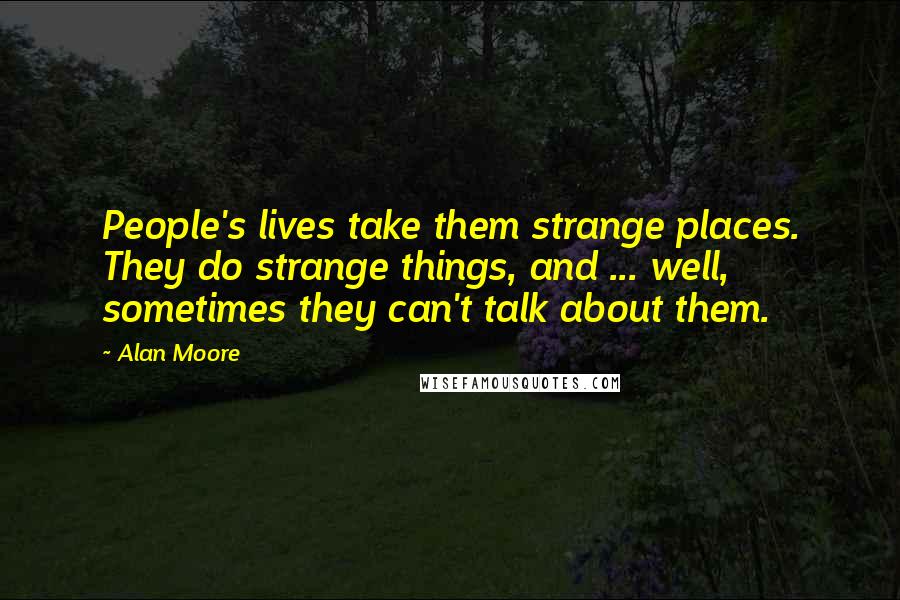 Alan Moore Quotes: People's lives take them strange places. They do strange things, and ... well, sometimes they can't talk about them.