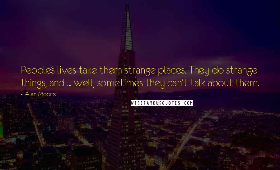 Alan Moore Quotes: People's lives take them strange places. They do strange things, and ... well, sometimes they can't talk about them.