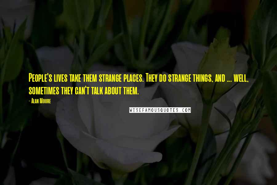 Alan Moore Quotes: People's lives take them strange places. They do strange things, and ... well, sometimes they can't talk about them.