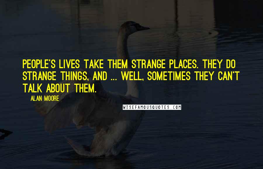 Alan Moore Quotes: People's lives take them strange places. They do strange things, and ... well, sometimes they can't talk about them.