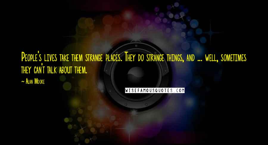 Alan Moore Quotes: People's lives take them strange places. They do strange things, and ... well, sometimes they can't talk about them.
