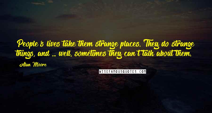 Alan Moore Quotes: People's lives take them strange places. They do strange things, and ... well, sometimes they can't talk about them.