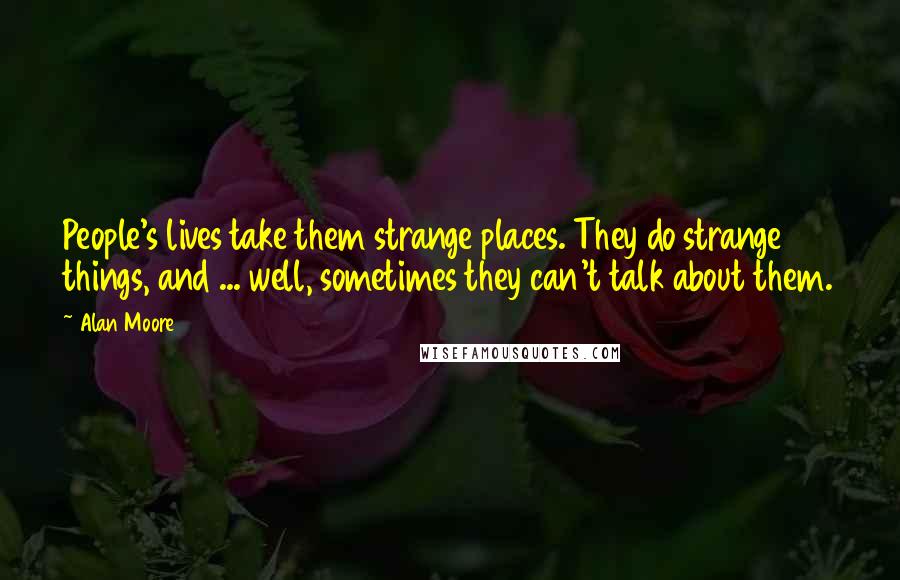 Alan Moore Quotes: People's lives take them strange places. They do strange things, and ... well, sometimes they can't talk about them.