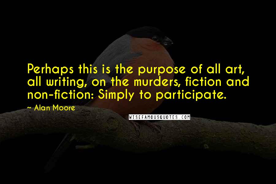 Alan Moore Quotes: Perhaps this is the purpose of all art, all writing, on the murders, fiction and non-fiction: Simply to participate.