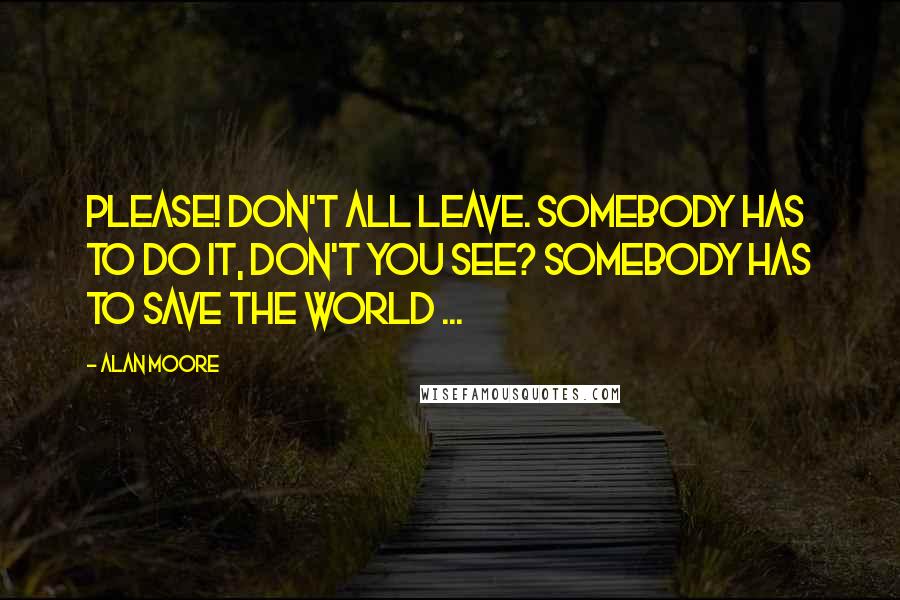 Alan Moore Quotes: Please! Don't all leave. Somebody has to do it, don't you see? Somebody has to save the world ...