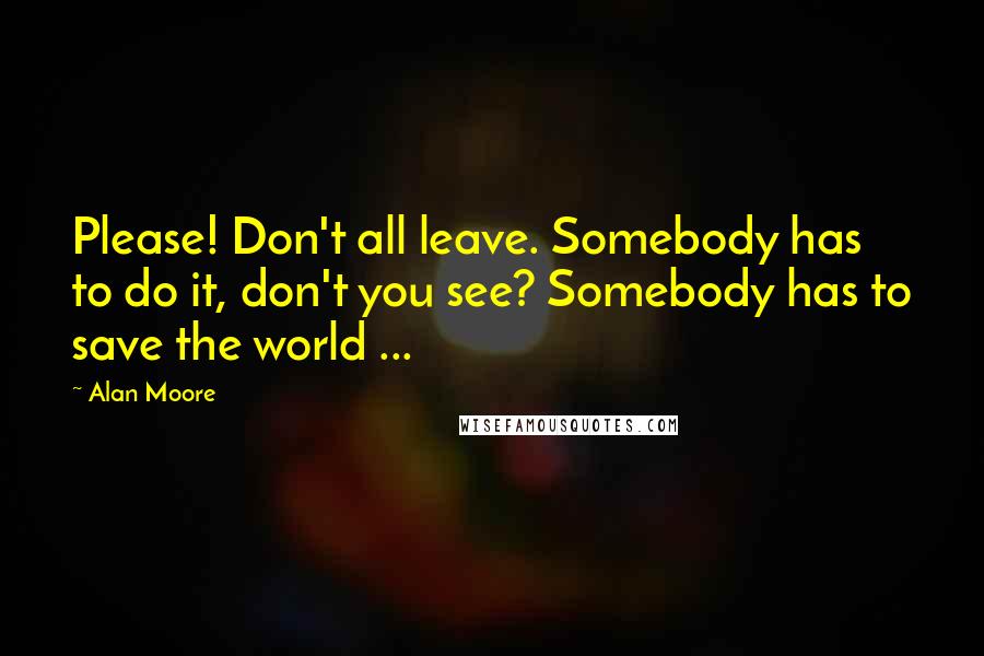 Alan Moore Quotes: Please! Don't all leave. Somebody has to do it, don't you see? Somebody has to save the world ...