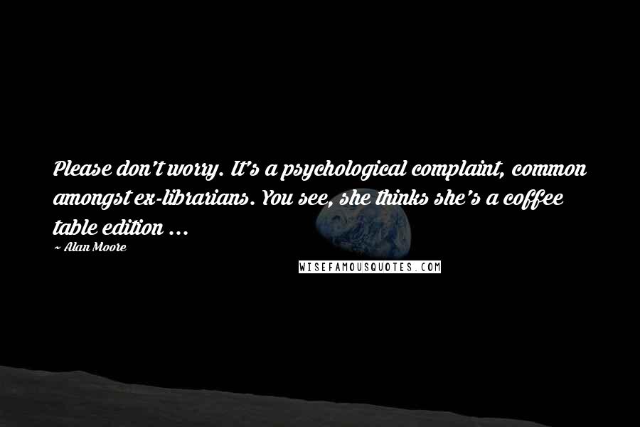 Alan Moore Quotes: Please don't worry. It's a psychological complaint, common amongst ex-librarians. You see, she thinks she's a coffee table edition ...