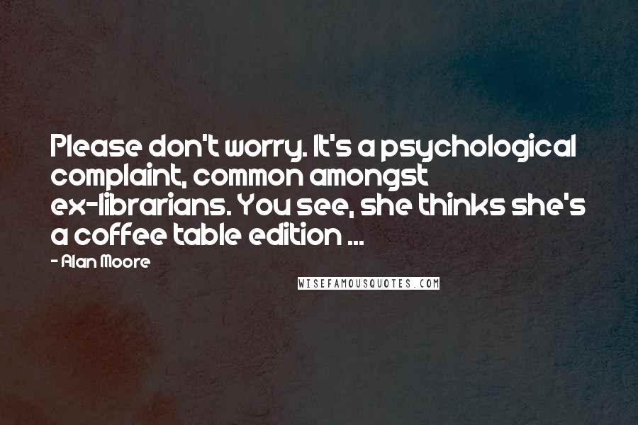 Alan Moore Quotes: Please don't worry. It's a psychological complaint, common amongst ex-librarians. You see, she thinks she's a coffee table edition ...